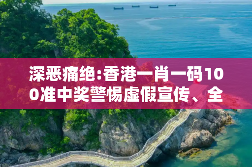 深恶痛绝:香港一肖一码100准中奖警惕虚假宣传、全面解答与解释