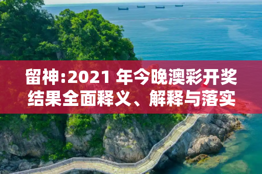 留神:2021 年今晚澳彩开奖结果全面释义、解释与落实