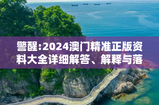 警醒:2024澳门精准正版资料大全详细解答、解释与落实