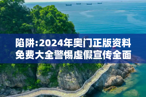 陷阱:2024年奥门正版资料免费大全警惕虚假宣传全面释义