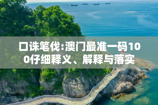口诛笔伐:澳门最准一码100仔细释义、解释与落实