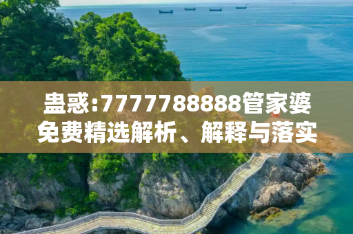 蛊惑:7777788888管家婆免费精选解析、解释与落实