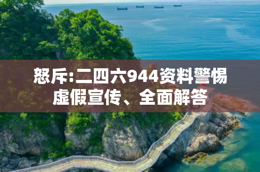 怒斥:二四六944资料警惕虚假宣传、全面解答