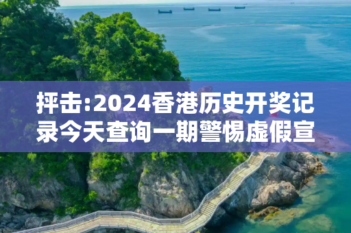 抨击:2024香港历史开奖记录今天查询一期警惕虚假宣传全面释义