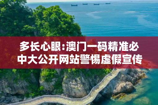 多长心眼:澳门一码精准必中大公开网站警惕虚假宣传全面释义
