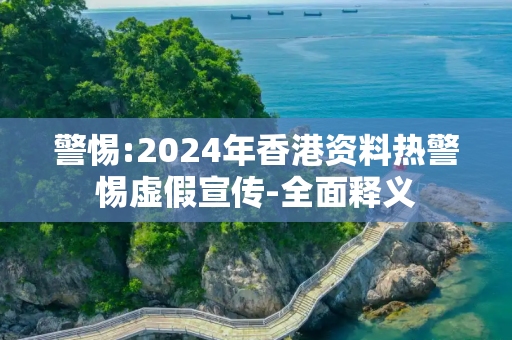 警惕:2024年香港资料热警惕虚假宣传-全面释义
