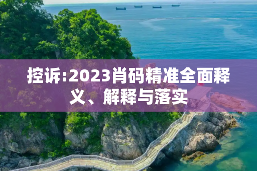 控诉:2023肖码精准全面释义、解释与落实