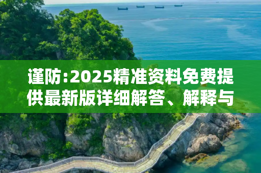 谨防:2025精准资料免费提供最新版详细解答、解释与落实