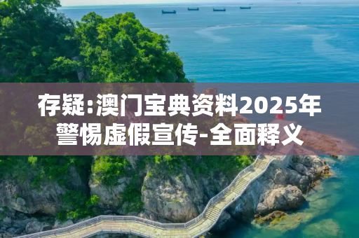 存疑:澳门宝典资料2025年警惕虚假宣传-全面释义