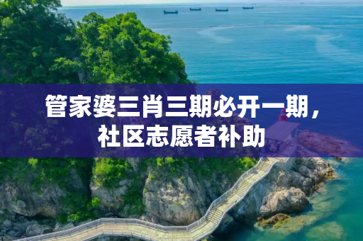 管家婆三肖三期必开一期，社区志愿者补助
