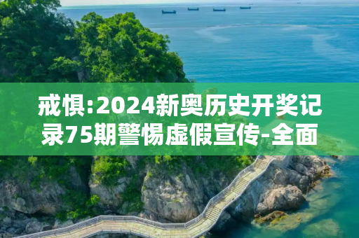 戒惧:2024新奥历史开奖记录75期警惕虚假宣传-全面释义、解释与落实