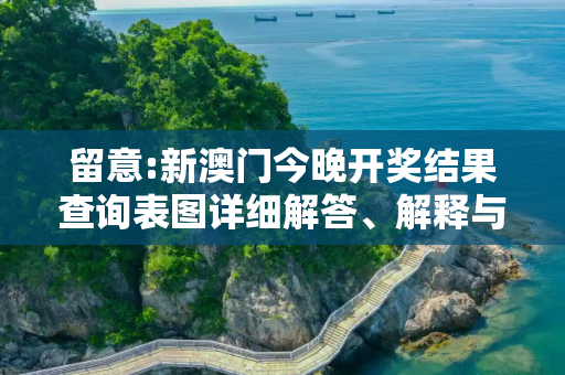 留意:新澳门今晚开奖结果查询表图详细解答、解释与落实