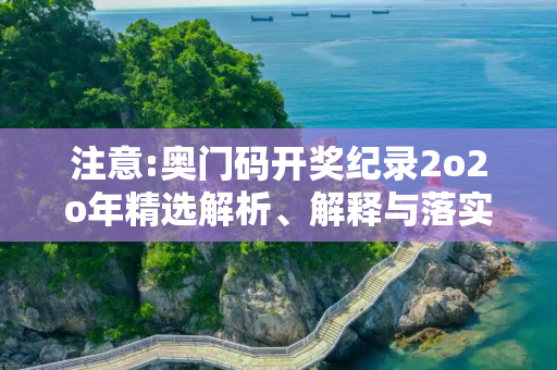 注意:奥门码开奖纪录2o2o年精选解析、解释与落实