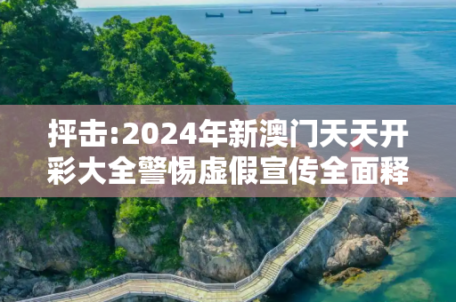 抨击:2024年新澳门天天开彩大全警惕虚假宣传全面释义
