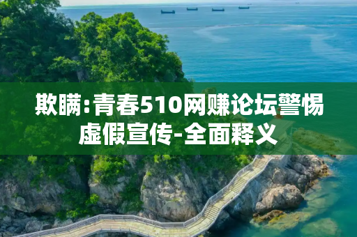 欺瞒:青春510网赚论坛警惕虚假宣传-全面释义