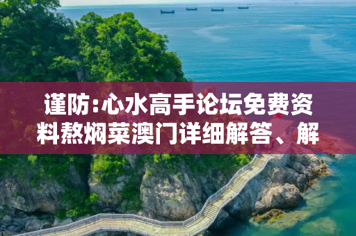 谨防:心水高手论坛免费资料熬焖菜澳门详细解答、解释与落实