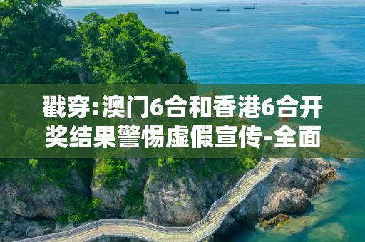 戳穿:澳门6合和香港6合开奖结果警惕虚假宣传-全面释义