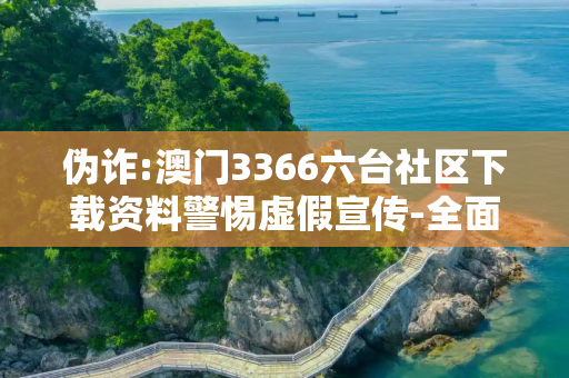 伪诈:澳门3366六台社区下载资料警惕虚假宣传-全面释义