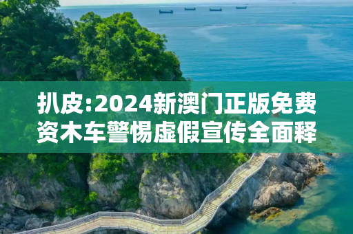 扒皮:2024新澳门正版免费资木车警惕虚假宣传全面释义