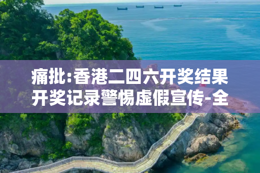 痛批:香港二四六开奖结果开奖记录警惕虚假宣传-全面释义、解释与落实