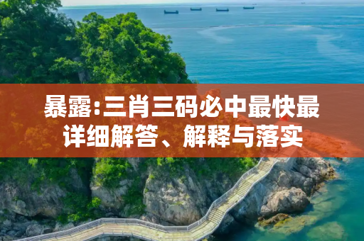暴露:三肖三码必中最快最详细解答、解释与落实