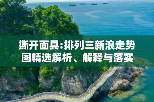 撕开面具:排列三新浪走势图精选解析、解释与落实