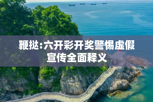鞭挞:六开彩开奖警惕虚假宣传全面释义
