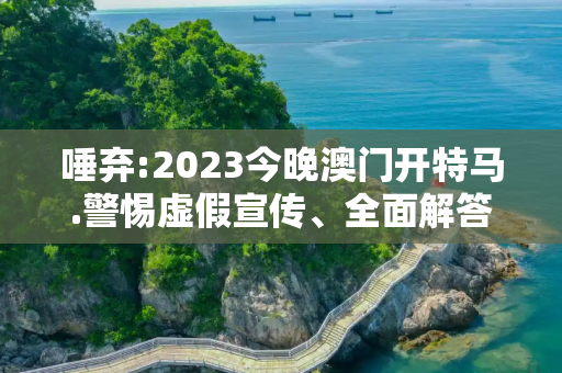 唾弃:2023今晚澳门开特马.警惕虚假宣传、全面解答与解释