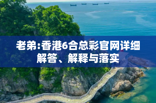老弟:香港6合总彩官网详细解答、解释与落实