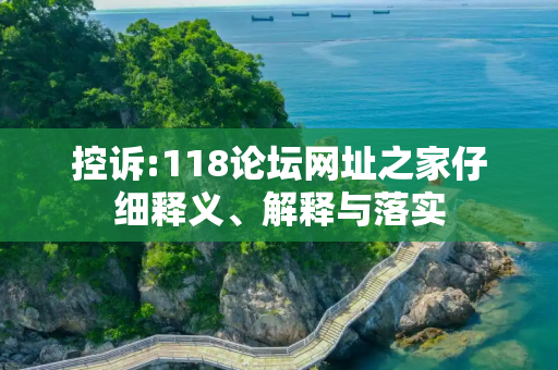 控诉:118论坛网址之家仔细释义、解释与落实