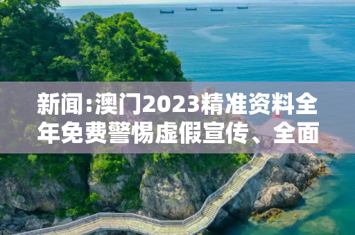 新闻:澳门2023精准资料全年免费警惕虚假宣传、全面解答