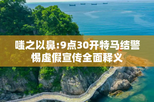 嗤之以鼻:9点30开特马结警惕虚假宣传全面释义