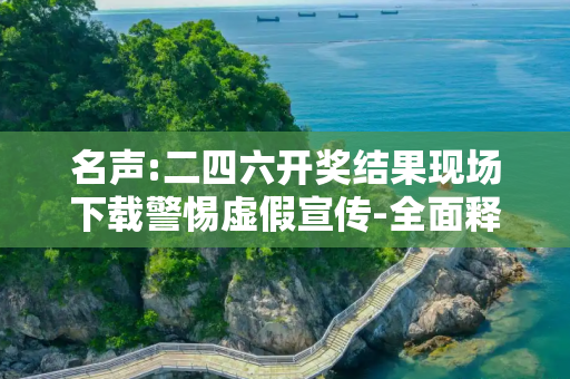 名声:二四六开奖结果现场下载警惕虚假宣传-全面释义