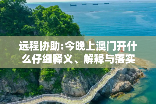 远程协助:今晚上澳门开什么仔细释义、解释与落实