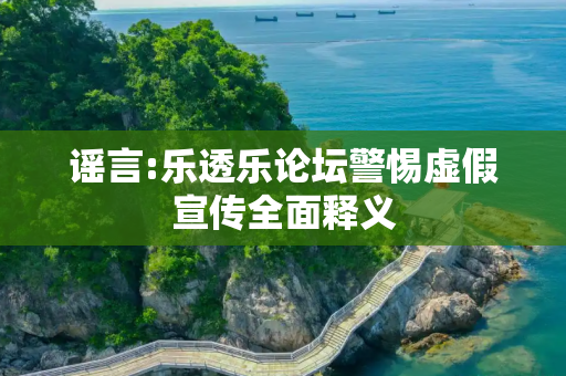 谣言:乐透乐论坛警惕虚假宣传全面释义