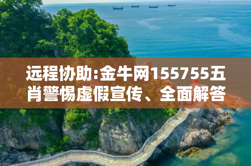 远程协助:金牛网155755五肖警惕虚假宣传、全面解答与解释