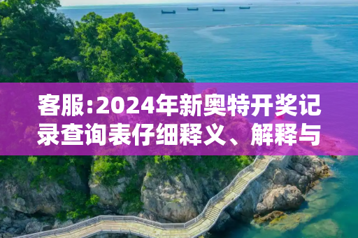 客服:2024年新奥特开奖记录查询表仔细释义、解释与落实