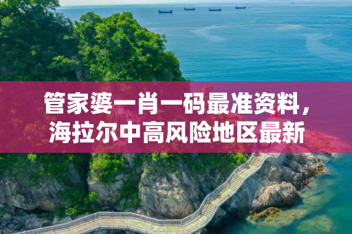 管家婆一肖一码最准资料，海拉尔中高风险地区最新