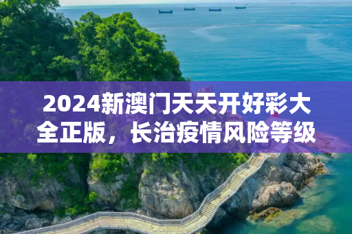 2024新澳门天天开好彩大全正版，长治疫情风险等级