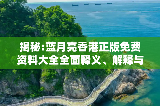 揭秘:蓝月亮香港正版免费资料大全全面释义、解释与落实