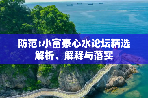 防范:小富豪心水论坛精选解析、解释与落实