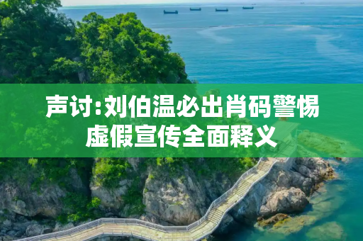 声讨:刘伯温必出肖码警惕虚假宣传全面释义