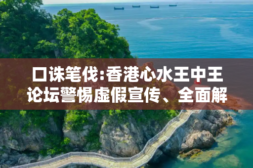 口诛笔伐:香港心水王中王论坛警惕虚假宣传、全面解答与解释
