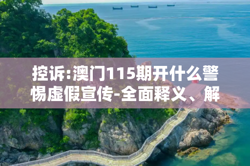控诉:澳门115期开什么警惕虚假宣传-全面释义、解释与落实