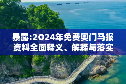 暴露:2O24年免费奥门马报资料全面释义、解释与落实