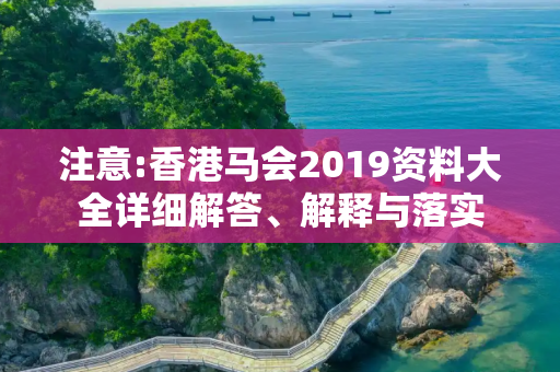 注意:香港马会2019资料大全详细解答、解释与落实