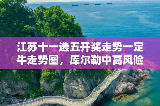 江苏十一选五开奖走势一定牛走势图，库尔勒中高风险地区最新