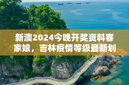 新澳2024今晚开奖资料客家娘，吉林疫情等级最新划分图