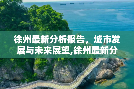 徐州最新分析报告，城市发展与未来展望,徐州最新分析报告