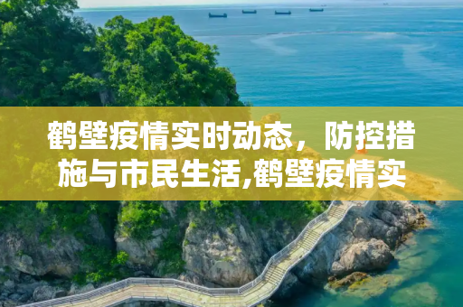 鹤壁疫情实时动态，防控措施与市民生活,鹤壁疫情实时动态